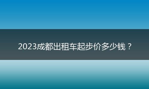 2023成都出租车起步价多少钱？