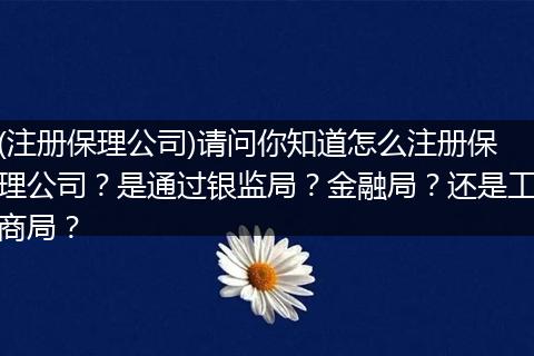 (注册保理公司)请问你知道怎么注册保理公司？是通过银监局？金融局？还是工商局？
