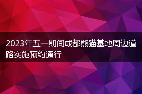 2023年五一期间成都熊猫基地周边道路实施预约通行