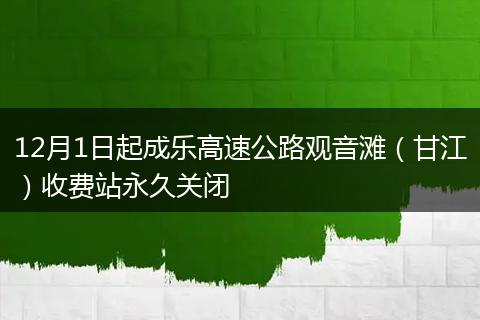 12月1日起成乐高速公路观音滩（甘江）收费站永久关闭