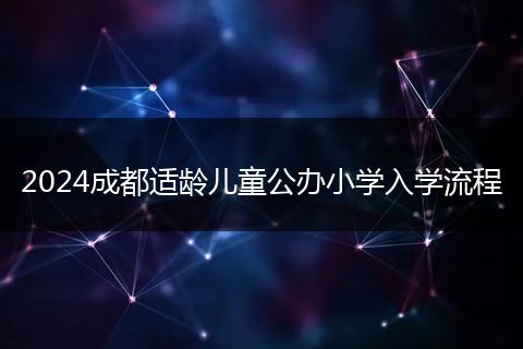 2024成都适龄儿童公办小学入学流程