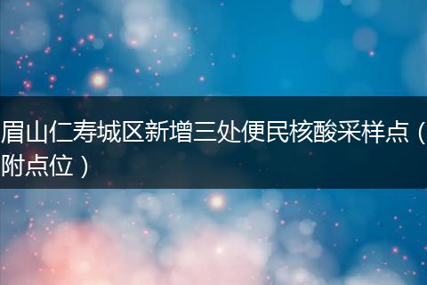 眉山仁寿城区新增三处便民核酸采样点（附点位）
