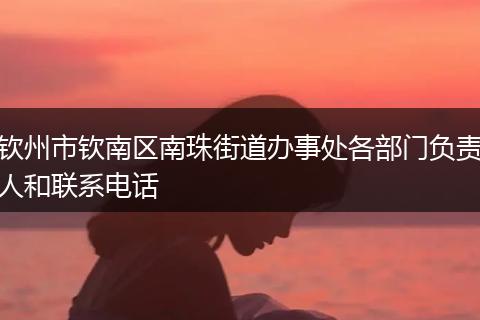 钦州市钦南区南珠街道办事处各部门负责人和联系电话