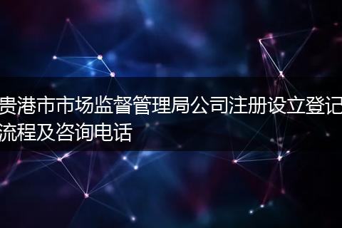 贵港市市场监督管理局公司注册设立登记流程及咨询电话