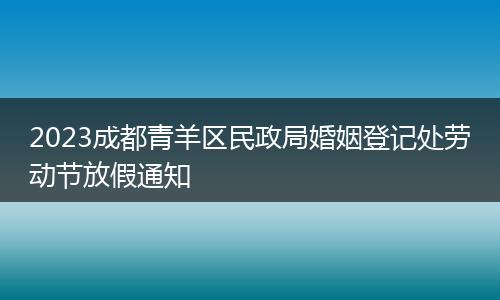 2023成都青羊区民政局婚姻登记处劳动节放假通知