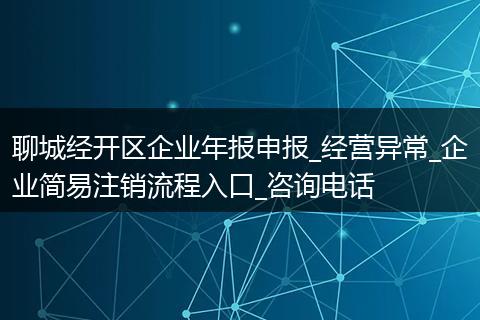 聊城经开区企业年报申报_经营异常_企业简易注销流程入口_咨询电话