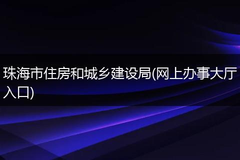珠海市住房和城乡建设局(网上办事大厅入口)