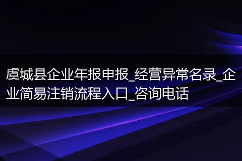 虞城县企业年报申报_经营异常名录_企业简易注销流程入口_咨询电话