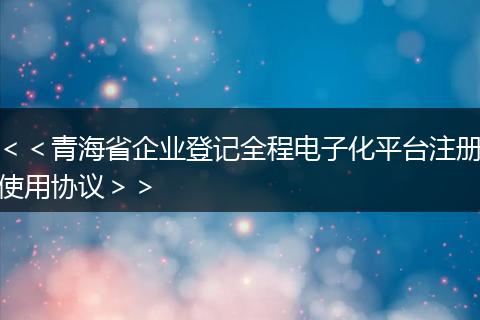 ＜＜青海省企业登记全程电子化平台注册使用协议＞＞