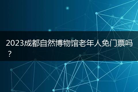 2023成都自然博物馆老年人免门票吗？