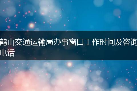 鹤山交通运输局办事窗口工作时间及咨询电话