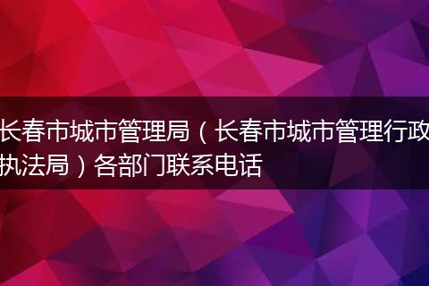 长春市城市管理局（长春市城市管理行政执法局）各部门联系电话