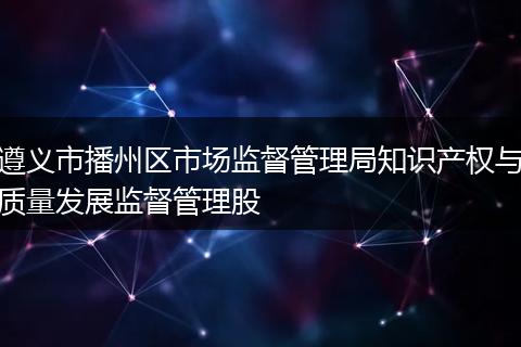 遵义市播州区市场监督管理局知识产权与质量发展监督管理股