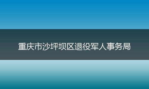 重庆市沙坪坝区退役军人事务局