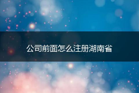 公司前面怎么注册湖南省