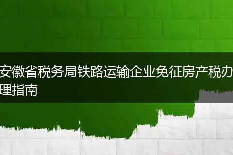 安徽省税务局铁路运输企业免征房产税办理指南
