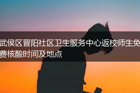 武侯区晋阳社区卫生服务中心返校师生免费核酸时间及地点