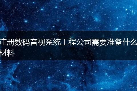 注册数码音视系统工程公司需要准备什么材料
