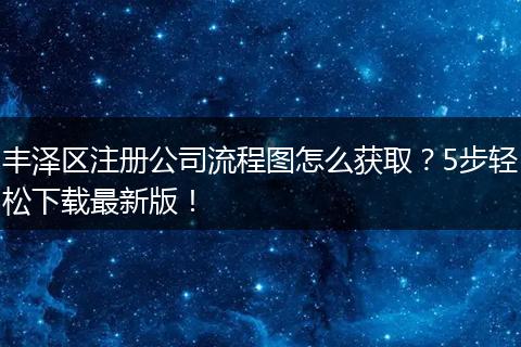 丰泽区注册公司流程图怎么获取？5步轻松下载最新版！