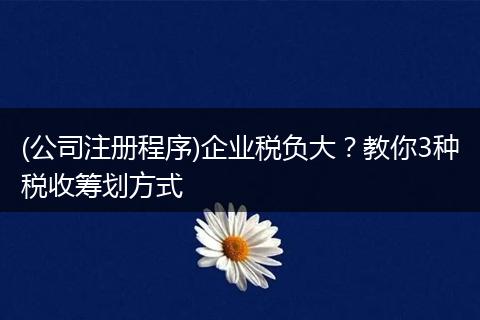 (公司注册程序)企业税负大？教你3种税收筹划方式