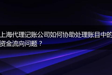 上海代理记账公司如何协助处理账目中的资金流向问题？