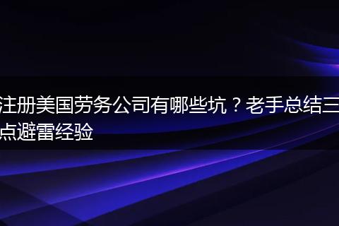 注册美国劳务公司有哪些坑？老手总结三点避雷经验