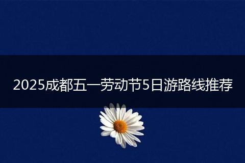 2025成都五一劳动节5日游路线推荐