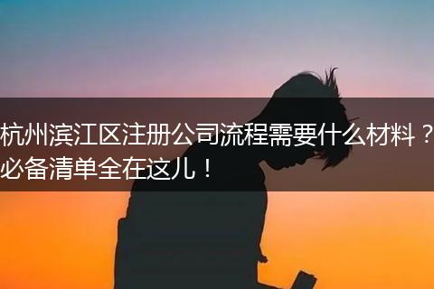 杭州滨江区注册公司流程需要什么材料？必备清单全在这儿！