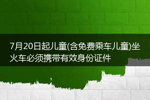 7月20日起儿童(含免费乘车儿童)坐火车必须携带有效身份证件