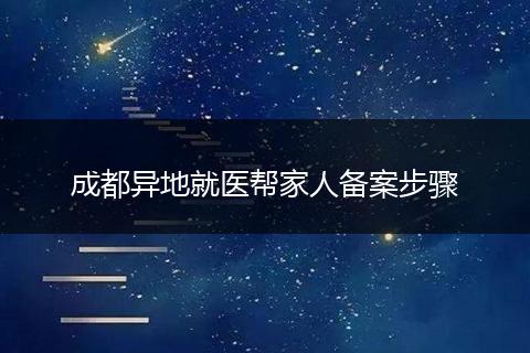 成都异地就医帮家人备案步骤