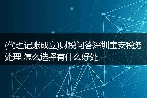(代理记账成立)财税问答深圳宝安税务处理 怎么选择有什么好处
