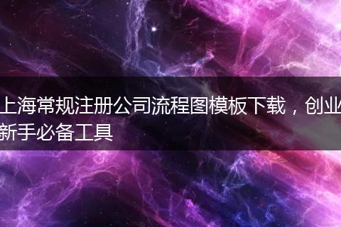 上海常规注册公司流程图模板下载，创业新手必备工具