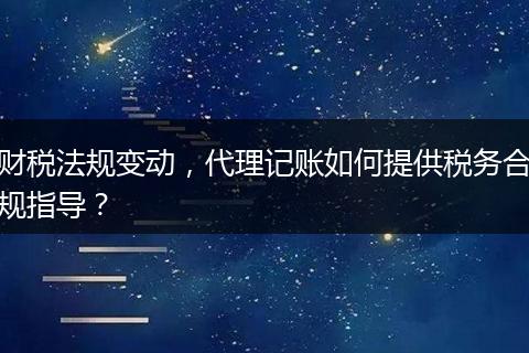 财税法规变动，代理记账如何提供税务合规指导？