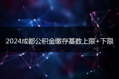 2024成都公积金缴存基数上限+下限