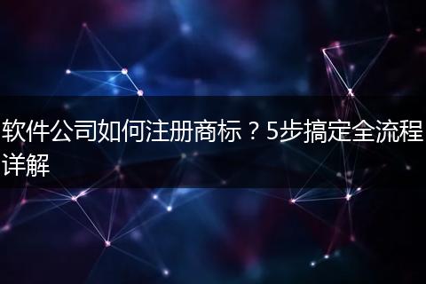 软件公司如何注册商标？5步搞定全流程详解