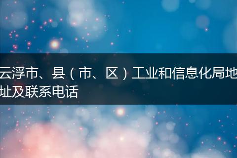 云浮市、县(市、区)工业和信息化局地址及联系电话