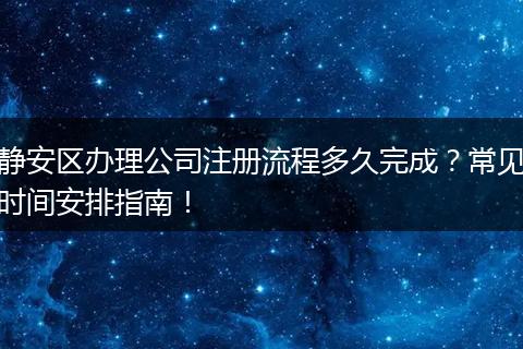 静安区办理公司注册流程多久完成？常见时间安排指南！