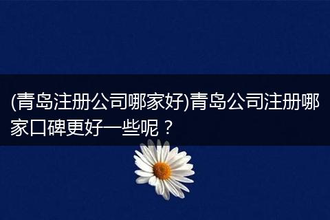 (青岛注册公司哪家好)青岛公司注册哪家口碑更好一些呢？