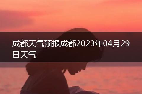 成都天气预报成都2023年04月29日天气