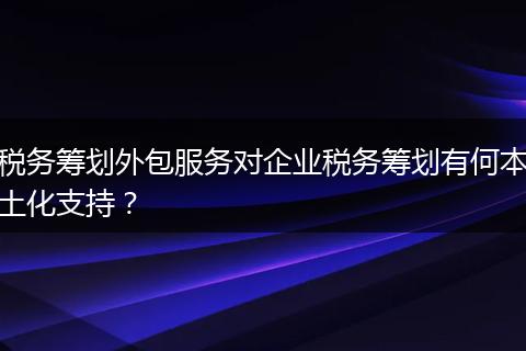 税务筹划外包服务对企业税务筹划有何本土化支持？