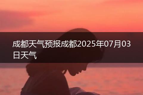 成都天气预报成都2025年07月03日天气
