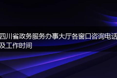 四川省政务服务办事大厅各窗口咨询电话及工作时间