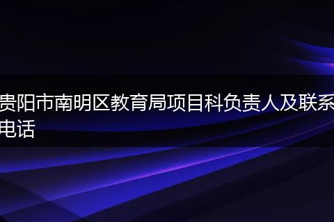 贵阳市南明区教育局项目科负责人及联系电话