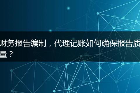 财务报告编制，代理记账如何确保报告质量？