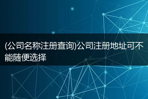 (公司名称注册查询)公司注册地址可不能随便选择