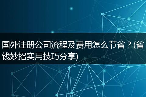 国外注册公司流程及费用怎么节省?(省钱妙招实用技巧分享)