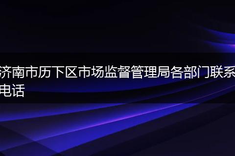 济南市历下区市场监督管理局各部门联系电话