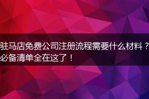 驻马店免费公司注册流程需要什么材料?必备清单全在这了!