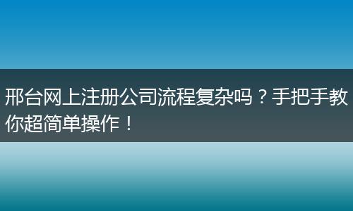邢台网上注册公司流程复杂吗？手把手教你超简单操作！