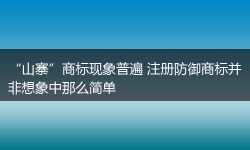 “山寨”商标现象普遍 注册防御商标并非想象中那么简单